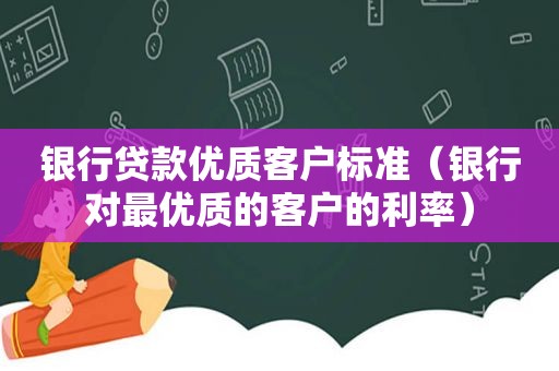 银行贷款优质客户标准（银行对最优质的客户的利率）