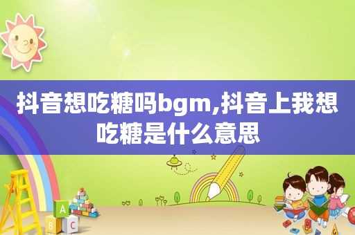 抖音想吃糖吗bgm,抖音上我想吃糖是什么意思