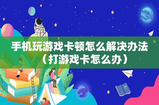 手机玩游戏卡顿怎么解决办法（打游戏卡怎么办）