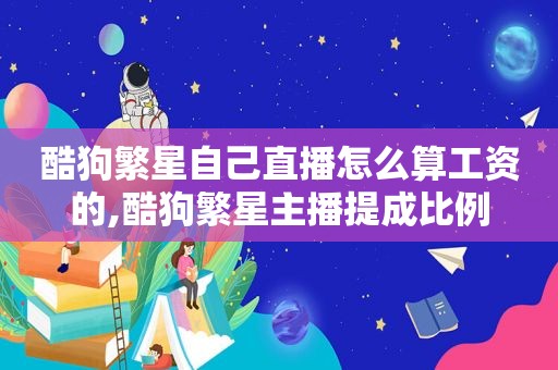 酷狗繁星自己直播怎么算工资的,酷狗繁星主播提成比例