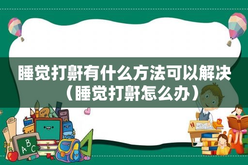 睡觉打鼾有什么方法可以解决（睡觉打鼾怎么办）