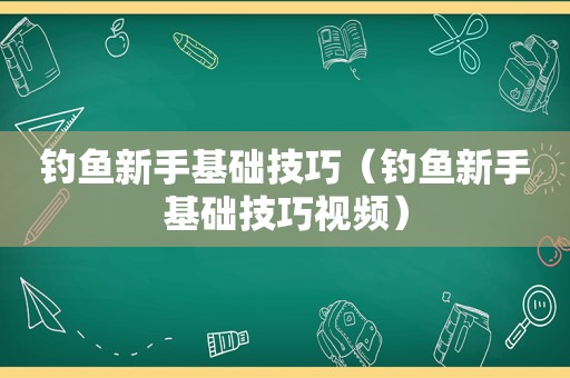 钓鱼新手基础技巧（钓鱼新手基础技巧视频）