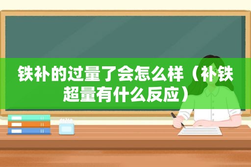 铁补的过量了会怎么样（补铁超量有什么反应）