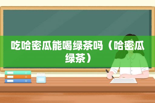 吃哈密瓜能喝绿茶吗（哈密瓜绿茶）