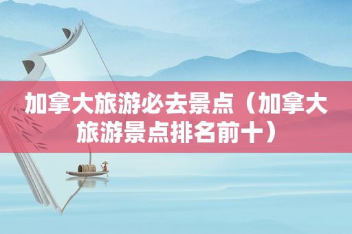 加拿大旅游必去景点（加拿大旅游景点排名前十）