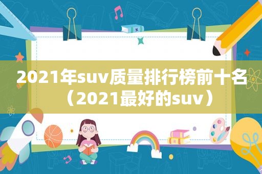 2021年suv质量排行榜前十名（2021最好的suv）