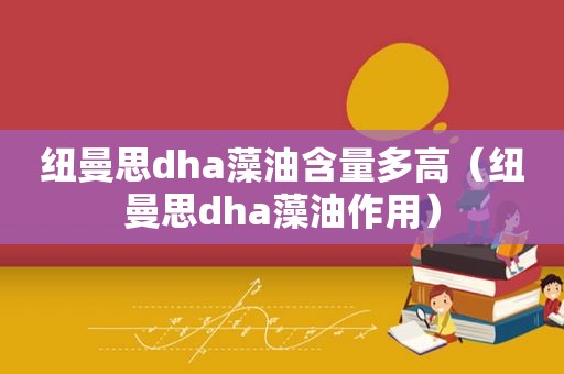 纽曼思dha藻油含量多高（纽曼思dha藻油作用）