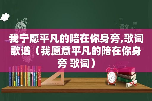 我宁愿平凡的陪在你身旁,歌词歌谱（我愿意平凡的陪在你身旁 歌词）