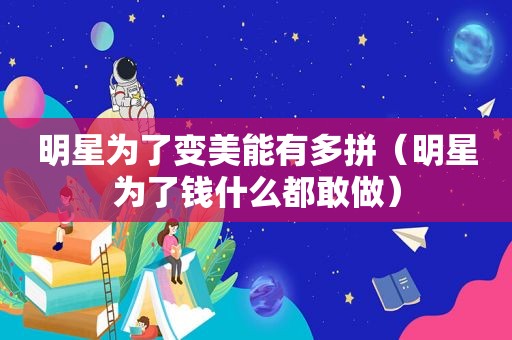 明星为了变美能有多拼（明星为了钱什么都敢做）