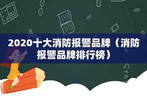 2020十大消防报警品牌（消防报警品牌排行榜）