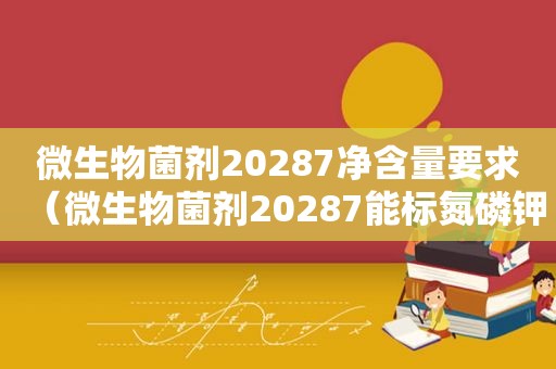 微生物菌剂20287净含量要求（微生物菌剂20287能标氮磷钾吗）