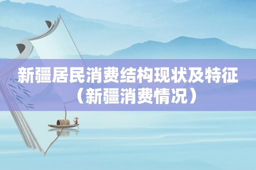 新疆居民消费结构现状及特征（新疆消费情况）