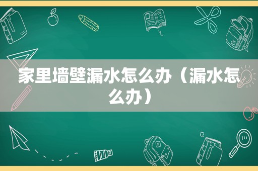 家里墙壁漏水怎么办（漏水怎么办）