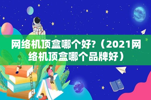 网络机顶盒哪个好?（2021网络机顶盒哪个品牌好）