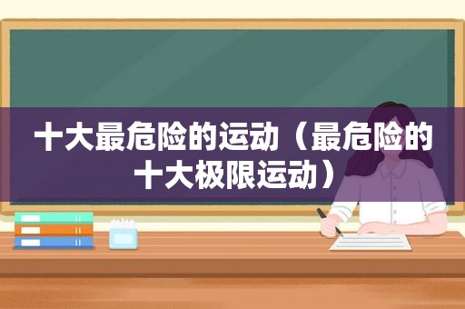 十大最危险的运动（最危险的十大极限运动）