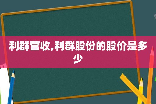 利群营收,利群股份的股价是多少