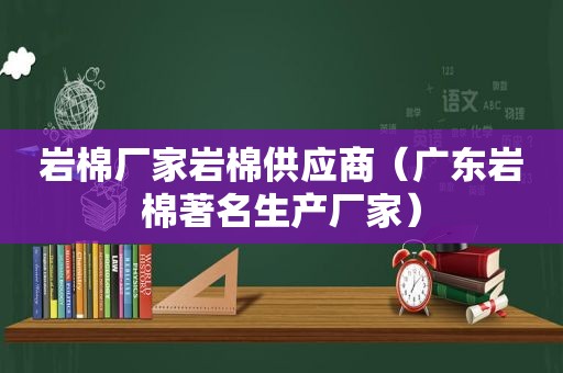 岩棉厂家岩棉供应商（广东岩棉著名生产厂家）