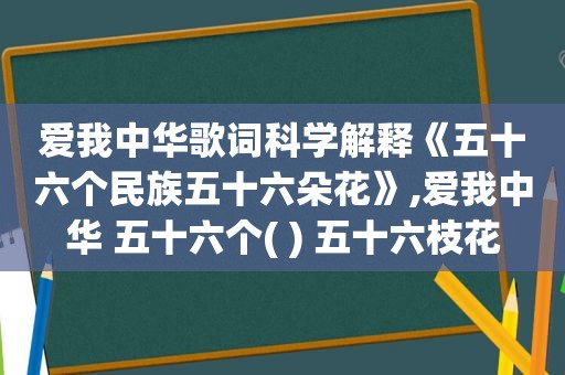 爱我中华歌词科学解释《五十六个民族五十六朵花》,爱我中华 五十六个( ) 五十六枝花