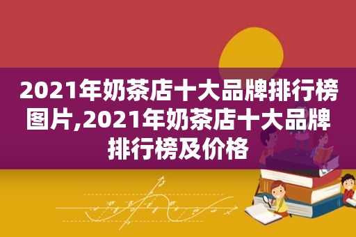 2021年奶茶店十大品牌排行榜图片,2021年奶茶店十大品牌排行榜及价格