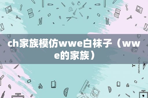 ch家族模仿wwe白袜子（wwe的家族）