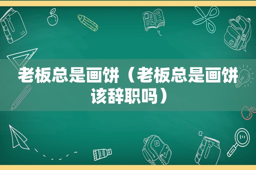 老板总是画饼（老板总是画饼该辞职吗）