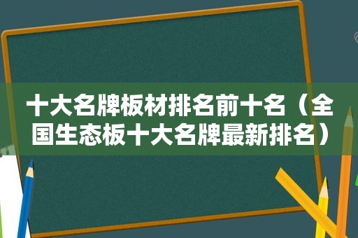 十大名牌板材排名前十名（全国生态板十大名牌最新排名）