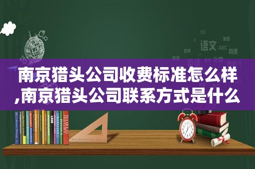 南京猎头公司收费标准怎么样,南京猎头公司联系方式是什么