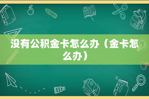 没有公积金卡怎么办（金卡怎么办）