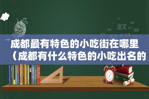 成都最有特色的小吃街在哪里（成都有什么特色的小吃出名的）