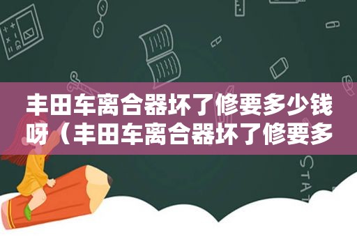 丰田车离合器坏了修要多少钱呀（丰田车离合器坏了修要多少钱一次）