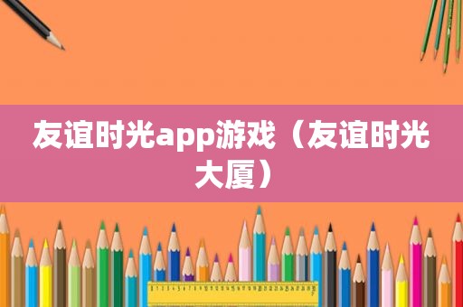 友谊时光app游戏（友谊时光大厦）