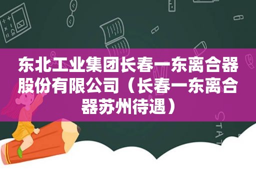 东北工业集团长春一东离合器股份有限公司（长春一东离合器苏州待遇）