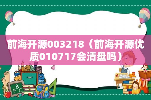 前海开源003218（前海开源优质010717会清盘吗）