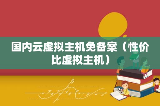 国内云虚拟主机免备案（性价比虚拟主机）