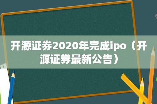 开源证券2020年完成ipo（开源证券最新公告）