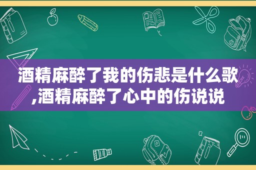 酒精麻醉了我的伤悲是什么歌,酒精麻醉了心中的伤说说