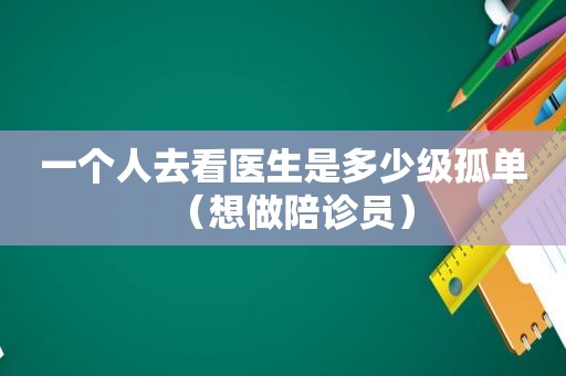 一个人去看医生是多少级孤单（想做陪诊员）