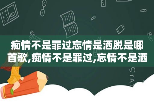 痴情不是罪过忘情是洒脱是哪首歌,痴情不是罪过,忘情不是洒脱歌词