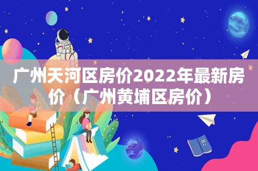 广州天河区房价2022年最新房价（广州黄埔区房价）