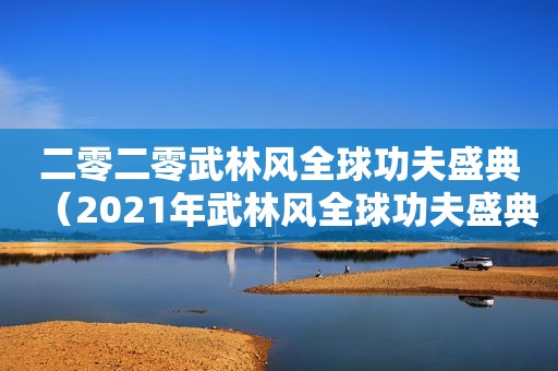 二零二零武林风全球功夫盛典（2021年武林风全球功夫盛典什么时候开始）