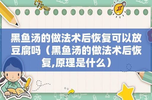 黑鱼汤的做法术后恢复可以放豆腐吗（黑鱼汤的做法术后恢复,原理是什么）