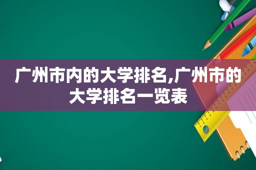 广州市内的大学排名,广州市的大学排名一览表