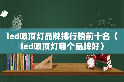 led吸顶灯品牌排行榜前十名（led吸顶灯哪个品牌好）