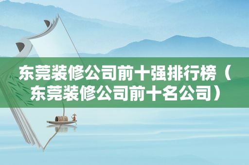 东莞装修公司前十强排行榜（东莞装修公司前十名公司）