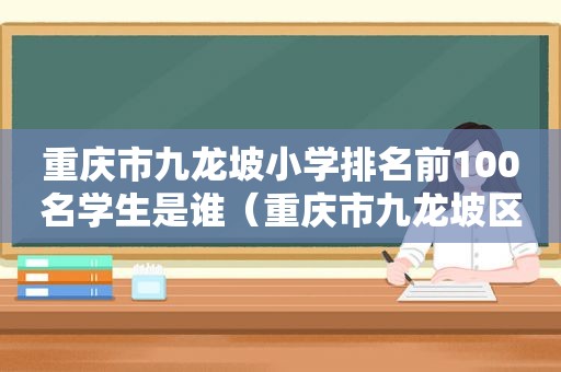 重庆市九龙坡小学排名前100名学生是谁（重庆市九龙坡区小学排名前100名）