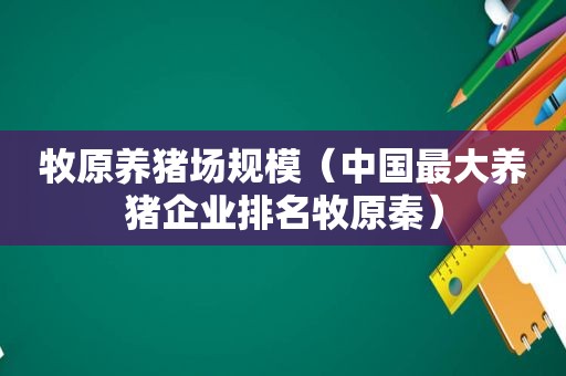 牧原养猪场规模（中国最大养猪企业排名牧原秦）