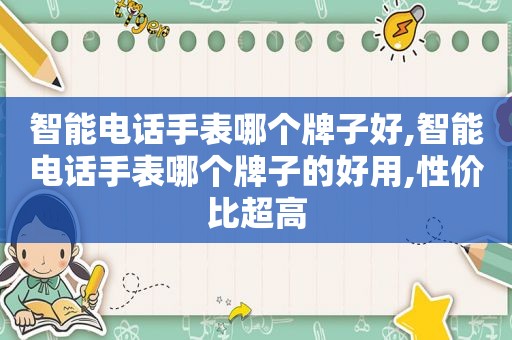 智能电话手表哪个牌子好,智能电话手表哪个牌子的好用,性价比超高