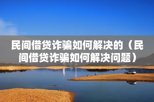 民间借贷诈骗如何解决的（民间借贷诈骗如何解决问题）