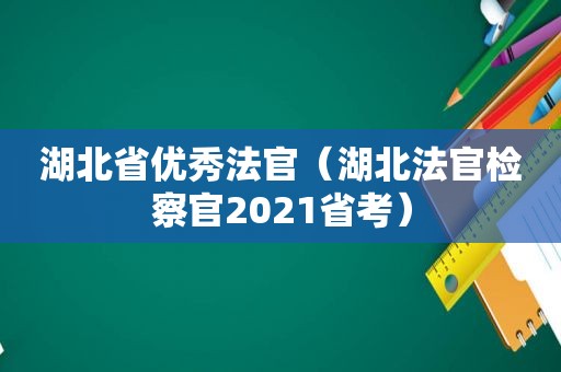 湖北省优秀法官（湖北法官检察官2021省考）