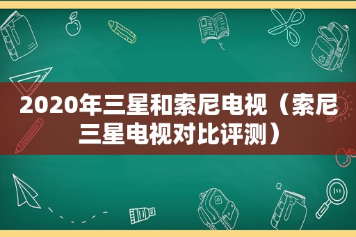 2020年三星和索尼电视（索尼三星电视对比评测）